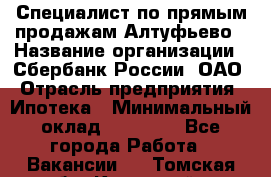 Специалист по прямым продажам Алтуфьево › Название организации ­ Сбербанк России, ОАО › Отрасль предприятия ­ Ипотека › Минимальный оклад ­ 45 000 - Все города Работа » Вакансии   . Томская обл.,Кедровый г.